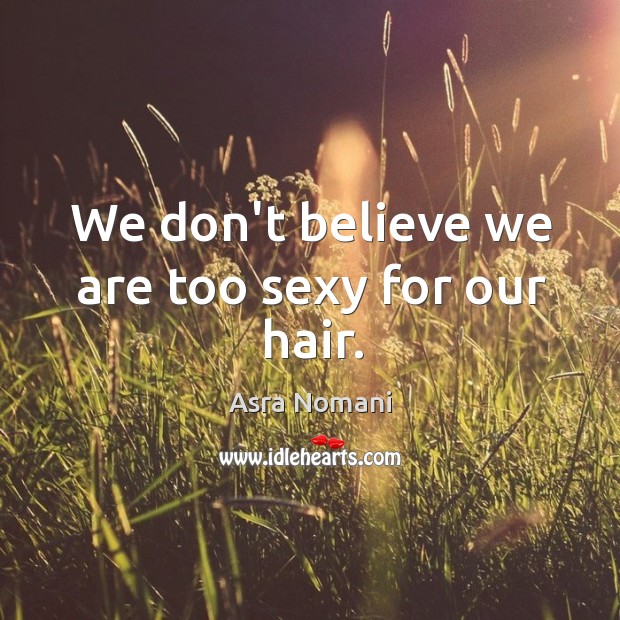 We don’t believe we are too sexy for our hair. Asra Nomani Picture Quote