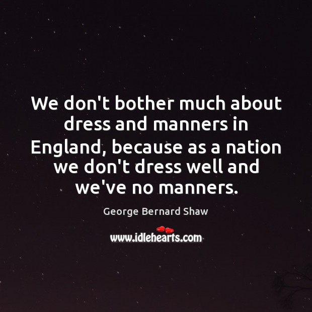 We don’t bother much about dress and manners in England, because as George Bernard Shaw Picture Quote