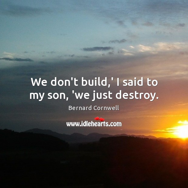 We don’t build,’ I said to my son, ‘we just destroy. Bernard Cornwell Picture Quote