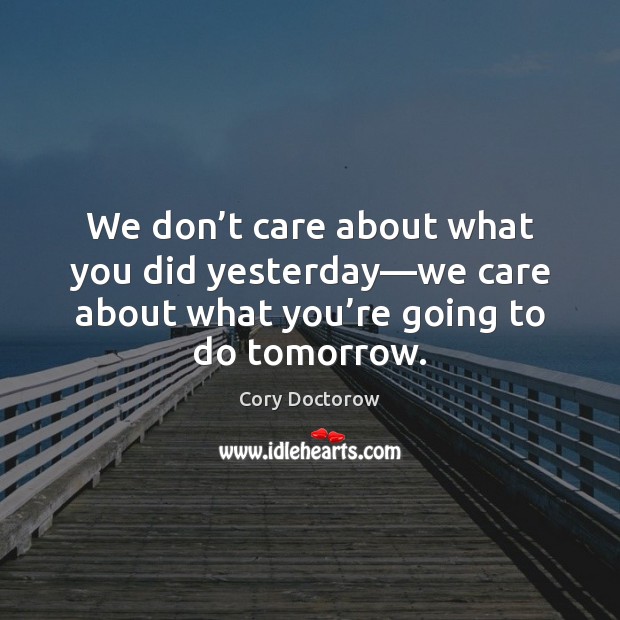 We don’t care about what you did yesterday—we care about Cory Doctorow Picture Quote