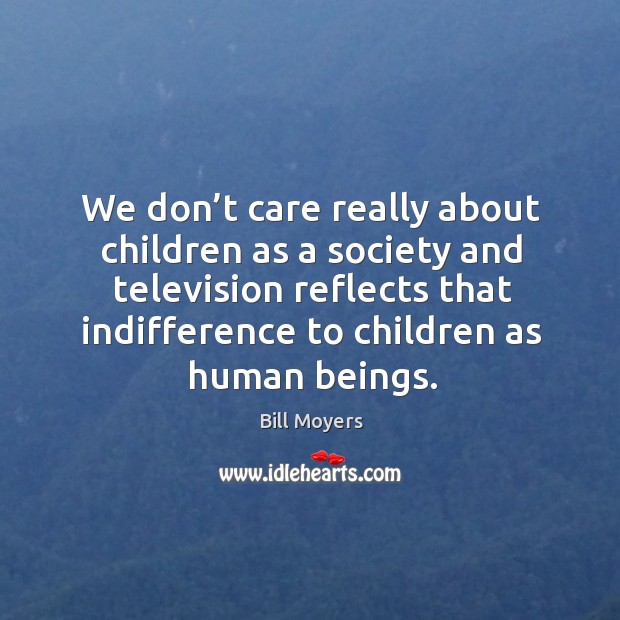 We don’t care really about children as a society and television reflects that indifference to children as human beings. Bill Moyers Picture Quote