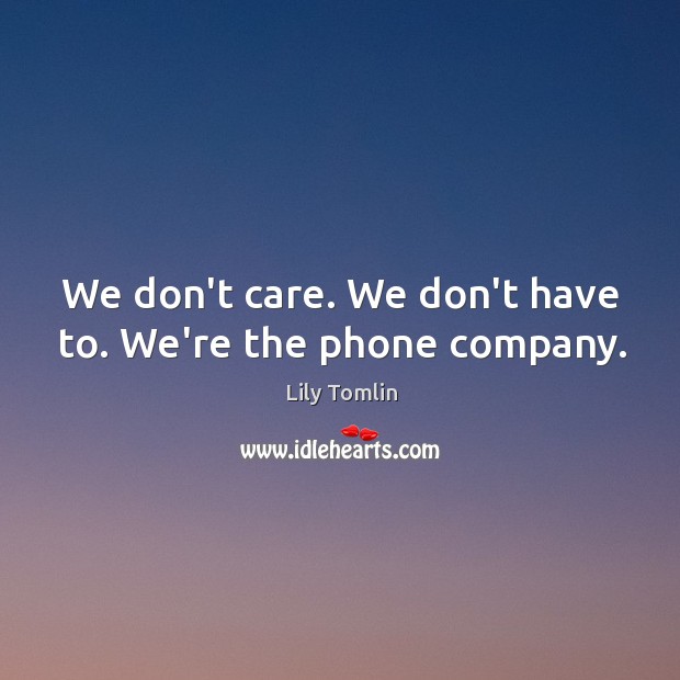 We don’t care. We don’t have to. We’re the phone company. Image