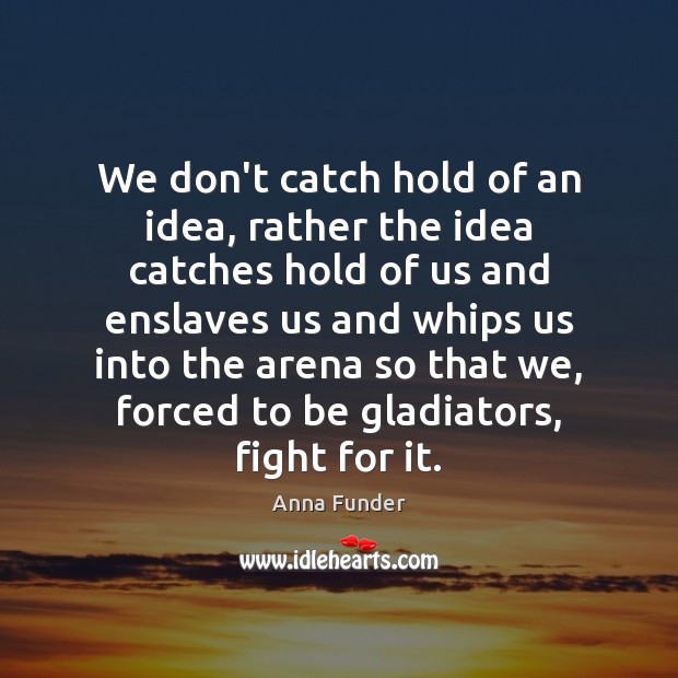 We don’t catch hold of an idea, rather the idea catches hold Anna Funder Picture Quote