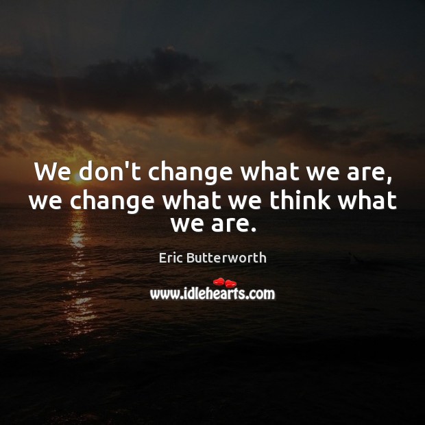 We don’t change what we are, we change what we think what we are. Eric Butterworth Picture Quote