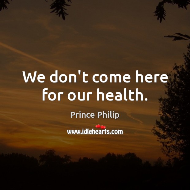 We don’t come here for our health. Prince Philip Picture Quote