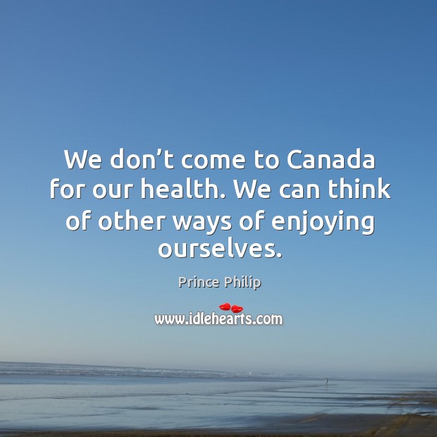 We don’t come to canada for our health. We can think of other ways of enjoying ourselves. Prince Philip Picture Quote