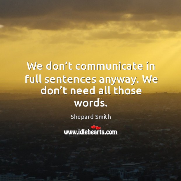 We don’t communicate in full sentences anyway. We don’t need all those words. Shepard Smith Picture Quote