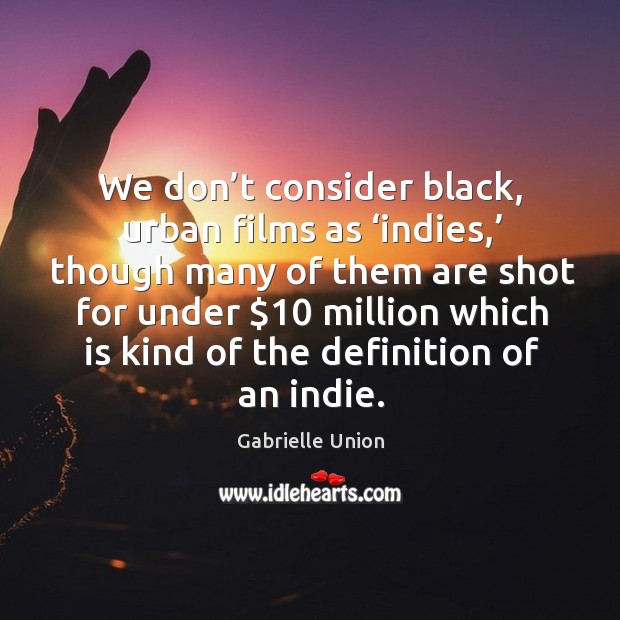 We don’t consider black, urban films as ‘indies,’ though many of them are shot for under Gabrielle Union Picture Quote