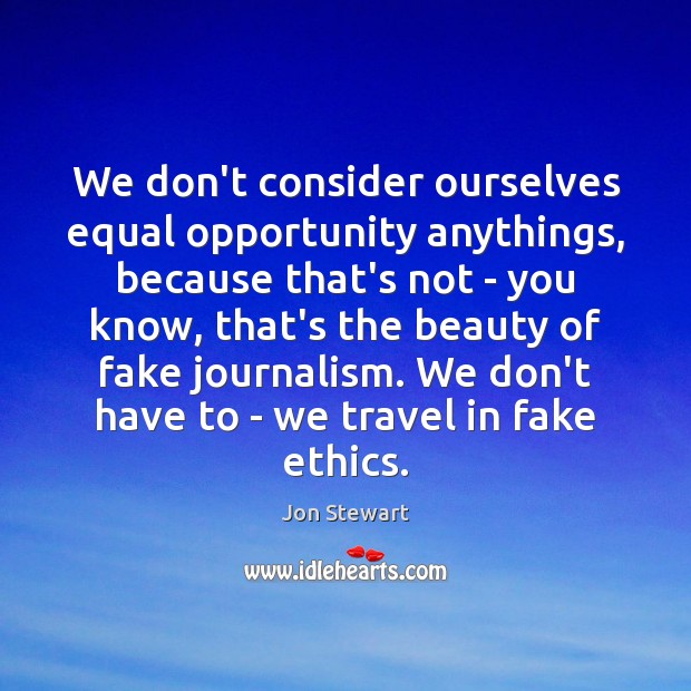 We don’t consider ourselves equal opportunity anythings, because that’s not – you Jon Stewart Picture Quote