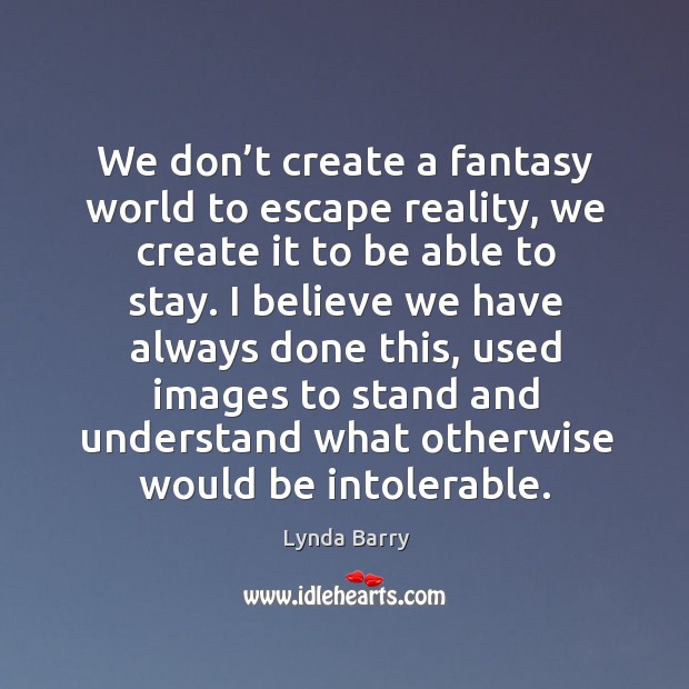 We don’t create a fantasy world to escape reality, we create Lynda Barry Picture Quote