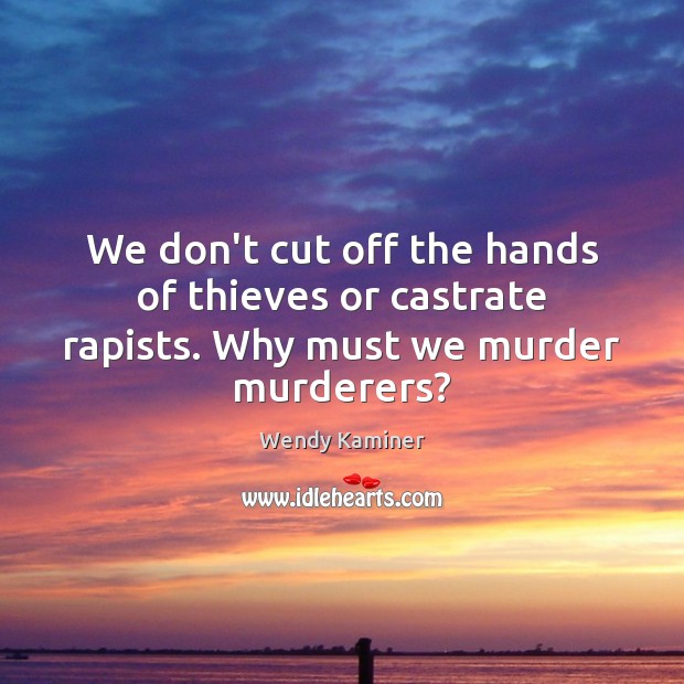 We don’t cut off the hands of thieves or castrate rapists. Why must we murder murderers? Wendy Kaminer Picture Quote