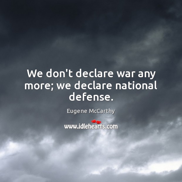 We don’t declare war any more; we declare national defense. Eugene McCarthy Picture Quote