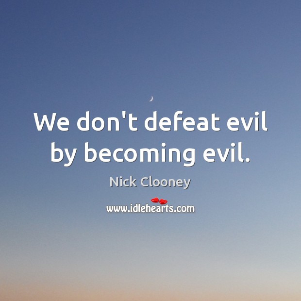 We don’t defeat evil by becoming evil. Image