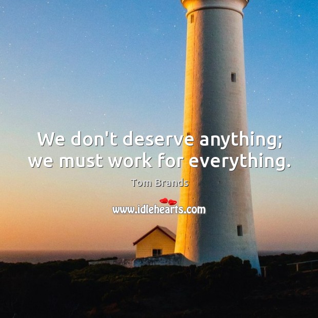 We don’t deserve anything; we must work for everything. Tom Brands Picture Quote