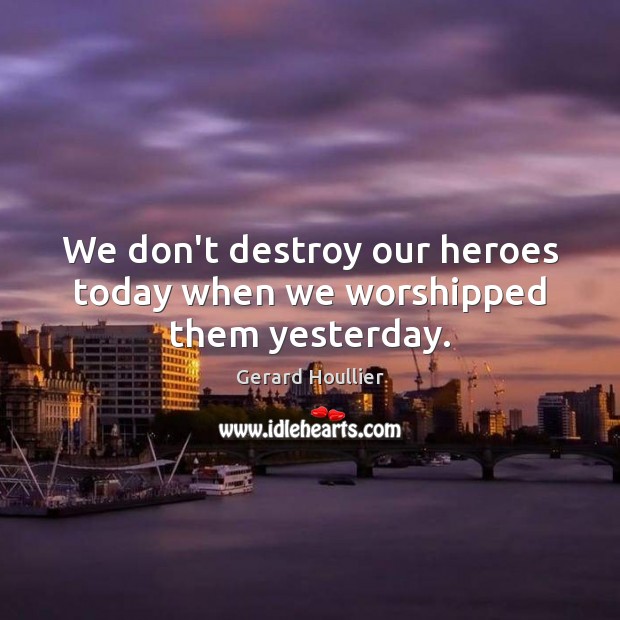 We don’t destroy our heroes today when we worshipped them yesterday. Gerard Houllier Picture Quote