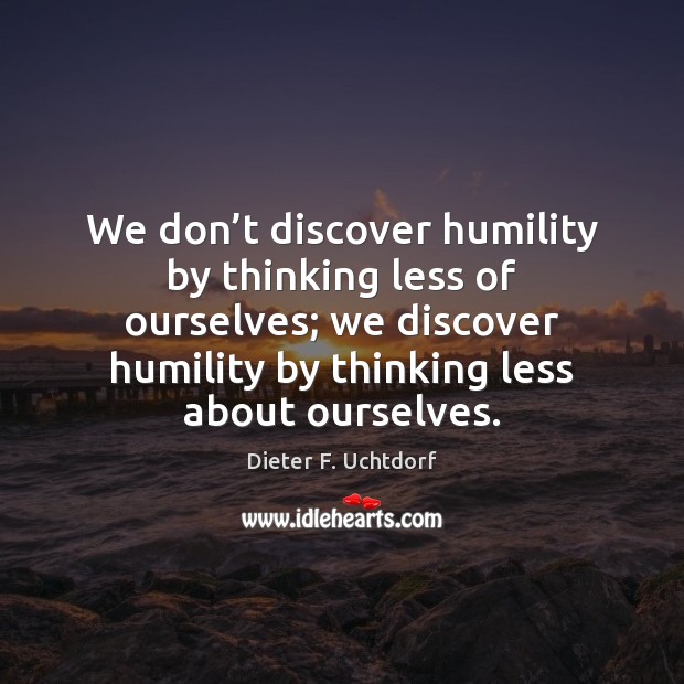 We don’t discover humility by thinking less of ourselves; we discover Dieter F. Uchtdorf Picture Quote