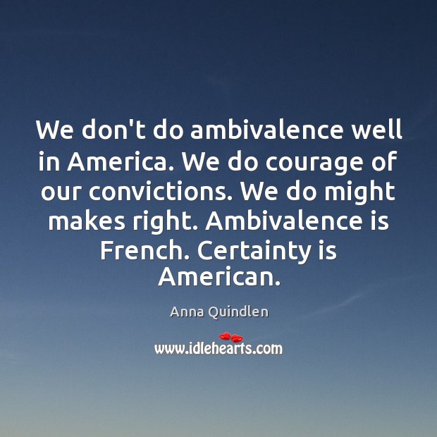 We don’t do ambivalence well in America. We do courage of our Anna Quindlen Picture Quote