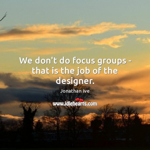 We don’t do focus groups – that is the job of the designer. Jonathan Ive Picture Quote