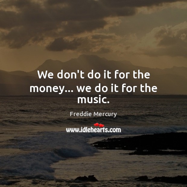 We don’t do it for the money… we do it for the music. Freddie Mercury Picture Quote