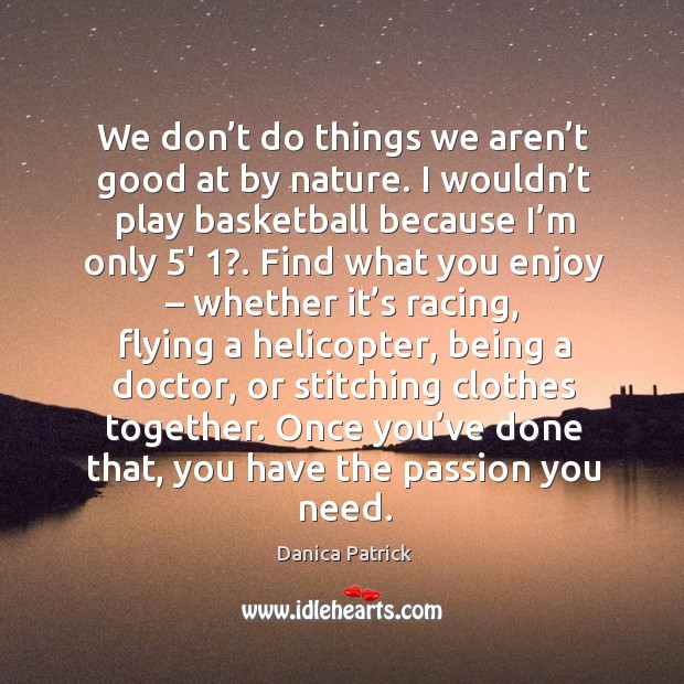 We don’t do things we aren’t good at by nature. I wouldn’t play basketball because I’m only 5′ 1?. Danica Patrick Picture Quote