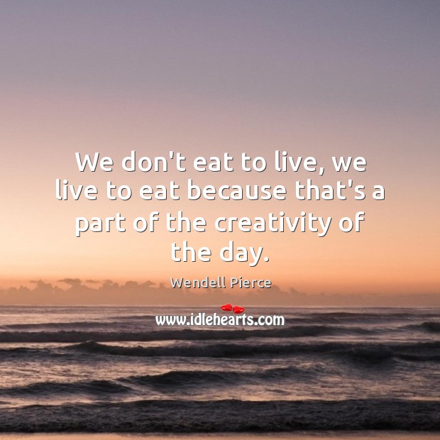 We don’t eat to live, we live to eat because that’s a part of the creativity of the day. Wendell Pierce Picture Quote