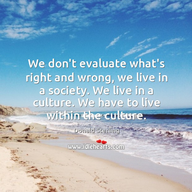 We don’t evaluate what’s right and wrong, we live in a society. Donald Sterling Picture Quote