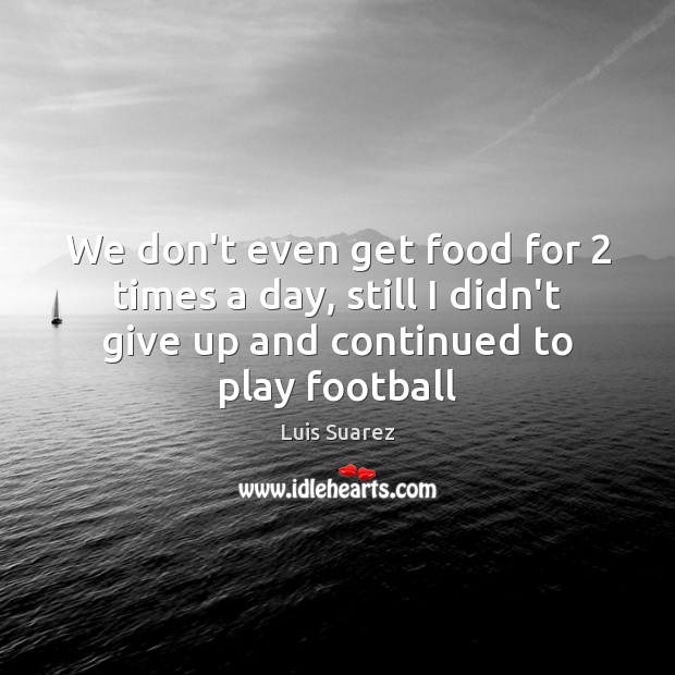 We don’t even get food for 2 times a day, still I didn’t Luis Suarez Picture Quote