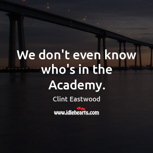 We don’t even know who’s in the Academy. Clint Eastwood Picture Quote