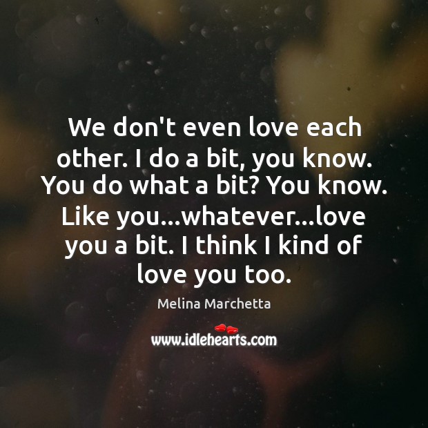 We don’t even love each other. I do a bit, you know. Melina Marchetta Picture Quote