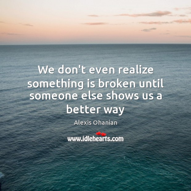 We don’t even realize something is broken until someone else shows us a better way Alexis Ohanian Picture Quote