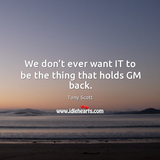 We don’t ever want it to be the thing that holds gm back. Tony Scott Picture Quote