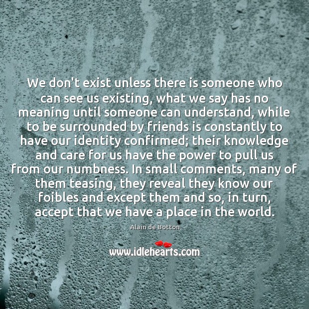 We don’t exist unless there is someone who can see us existing, Alain de Botton Picture Quote