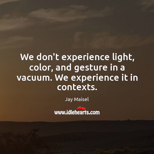 We don’t experience light, color, and gesture in a vacuum. We experience it in contexts. Jay Maisel Picture Quote