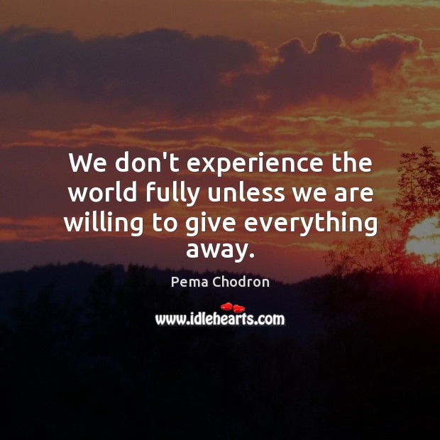 We don’t experience the world fully unless we are willing to give everything away. Pema Chodron Picture Quote