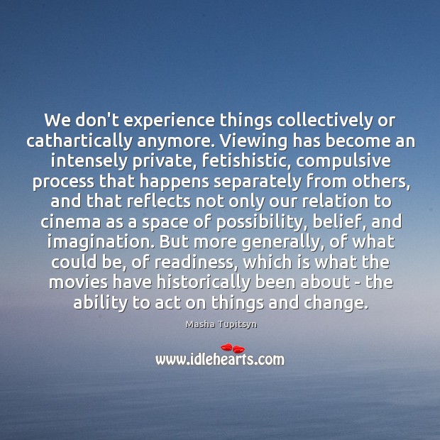 We don’t experience things collectively or cathartically anymore. Viewing has become an Masha Tupitsyn Picture Quote