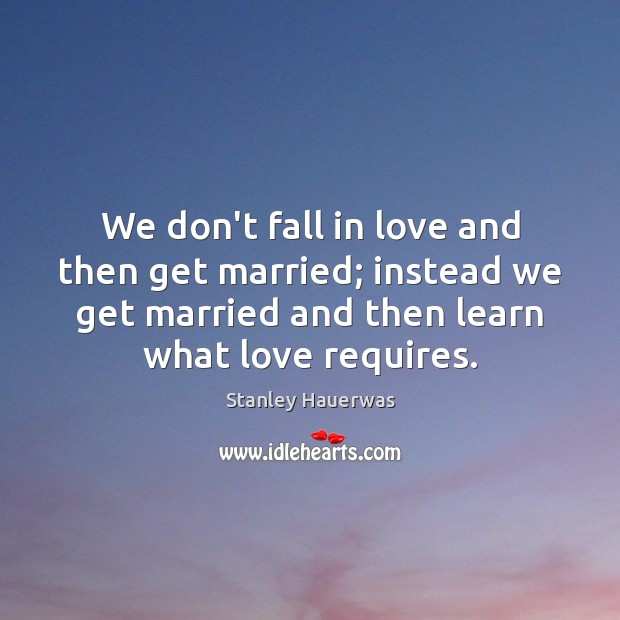 We don’t fall in love and then get married; instead we get Stanley Hauerwas Picture Quote