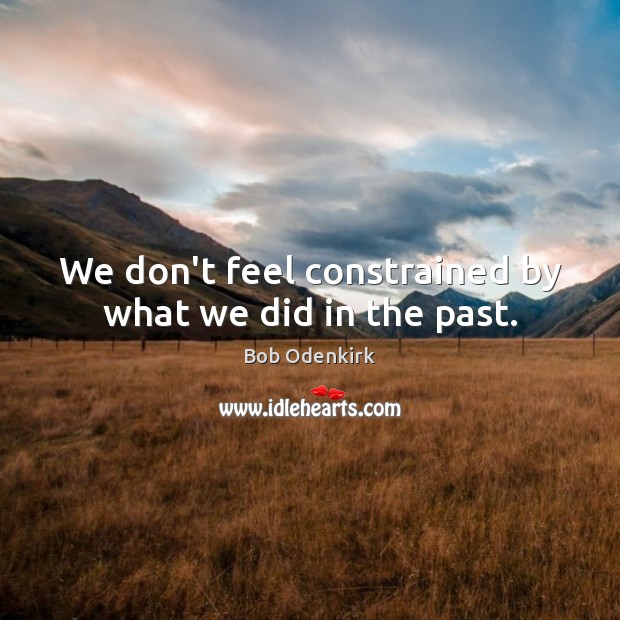 We don’t feel constrained by what we did in the past. Bob Odenkirk Picture Quote