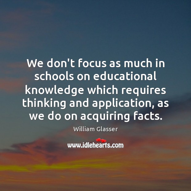 We don’t focus as much in schools on educational knowledge which requires William Glasser Picture Quote