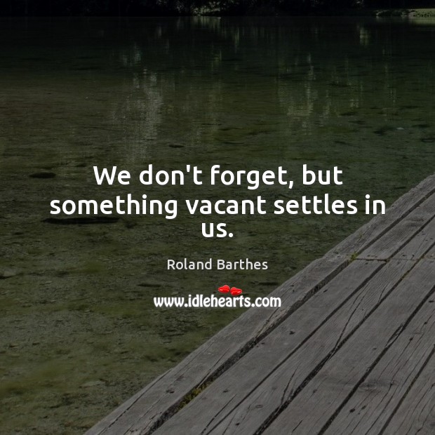We don’t forget, but something vacant settles in us. Roland Barthes Picture Quote