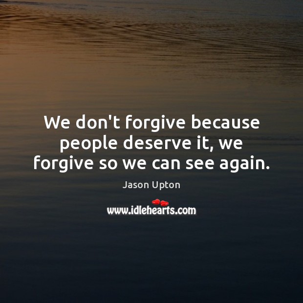 We don’t forgive because people deserve it, we forgive so we can see again. Image
