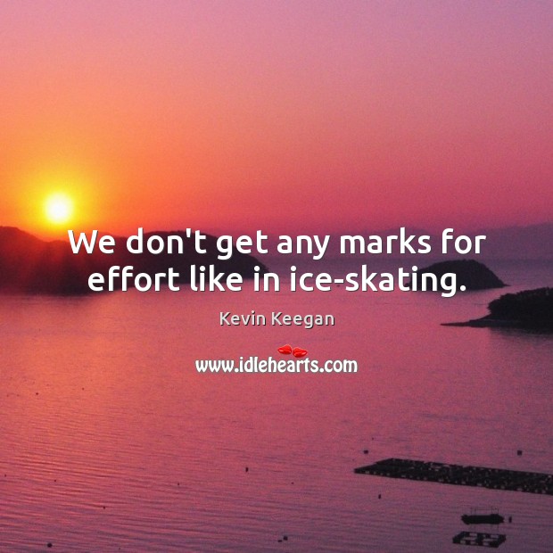We don’t get any marks for effort like in ice-skating. Kevin Keegan Picture Quote