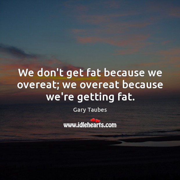 We don’t get fat because we overeat; we overeat because we’re getting fat. Gary Taubes Picture Quote