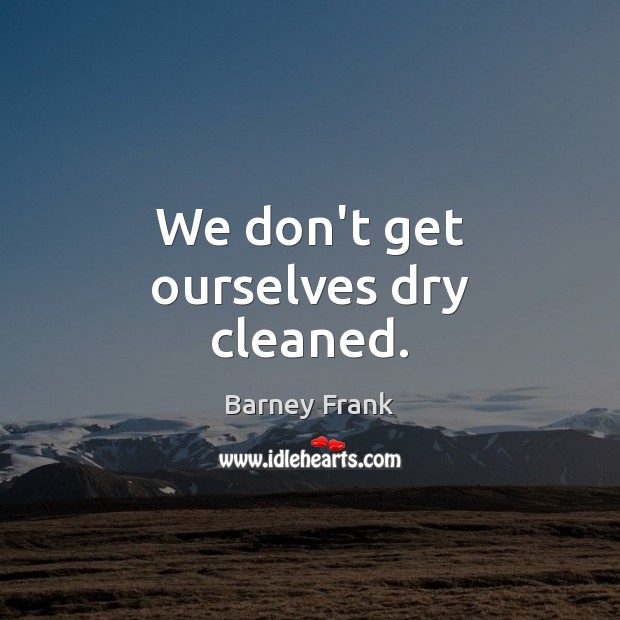 We don’t get ourselves dry cleaned. Barney Frank Picture Quote