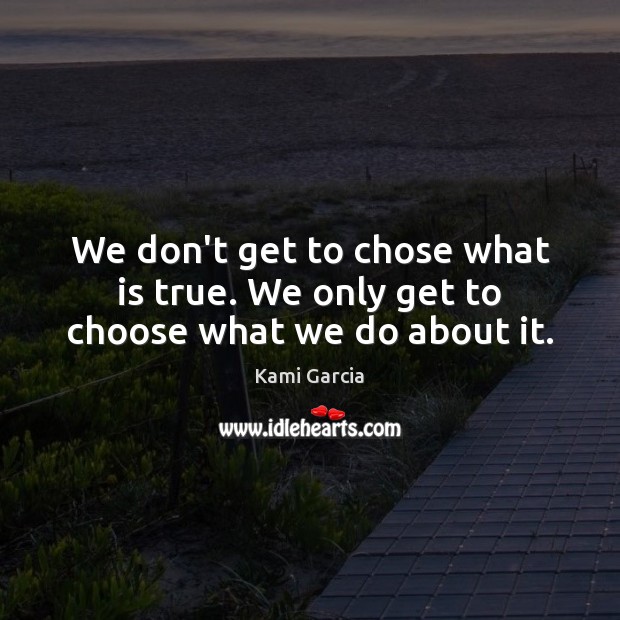 We don’t get to chose what is true. We only get to choose what we do about it. Kami Garcia Picture Quote