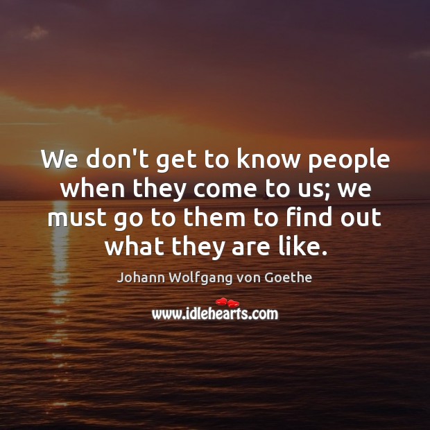We don’t get to know people when they come to us; we Johann Wolfgang von Goethe Picture Quote