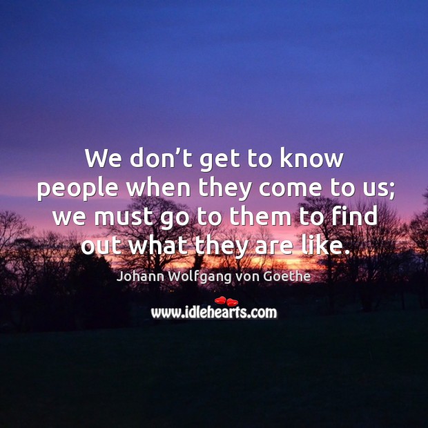 We don’t get to know people when they come to us; we must go to them to find out what they are like. Image
