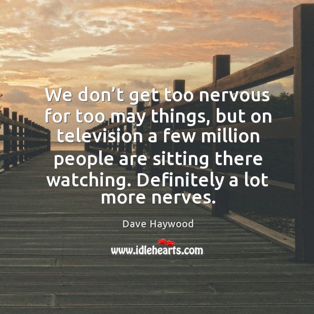 We don’t get too nervous for too may things, but on television a few million people are sitting there watching. Image