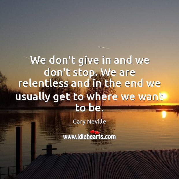 We don’t give in and we don’t stop. We are relentless and Gary Neville Picture Quote
