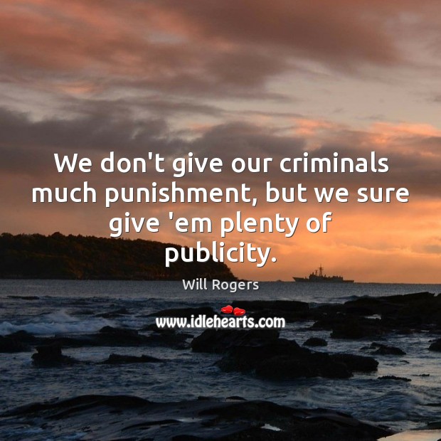 We don’t give our criminals much punishment, but we sure give ’em plenty of publicity. Will Rogers Picture Quote