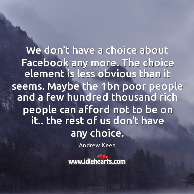 We don’t have a choice about Facebook any more. The choice element Andrew Keen Picture Quote